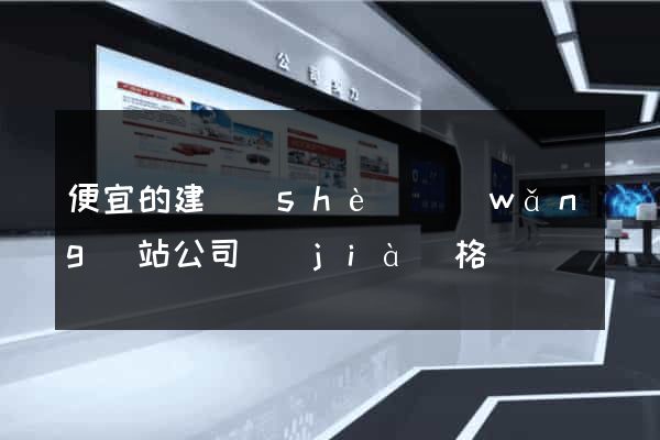 便宜的建設(shè)網(wǎng)站公司價(jià)格