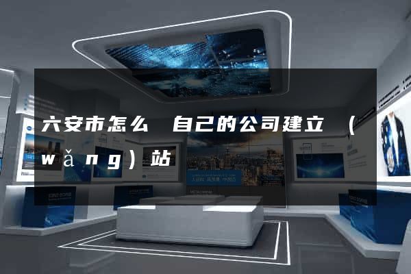 六安市怎么給自己的公司建立網(wǎng)站