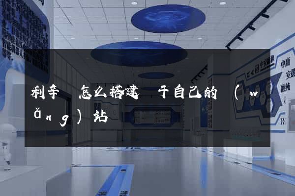 利辛縣怎么搭建屬于自己的網(wǎng)站