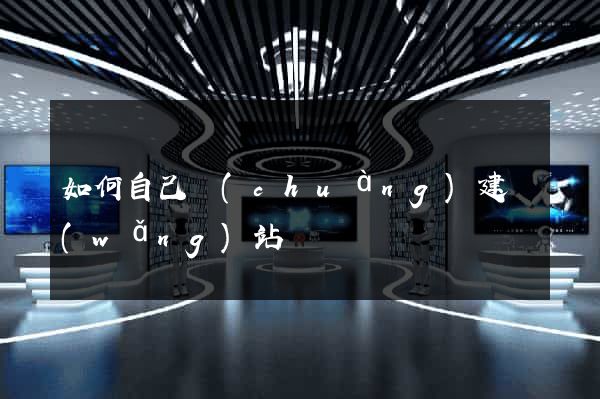 如何自己創(chuàng)建網(wǎng)站