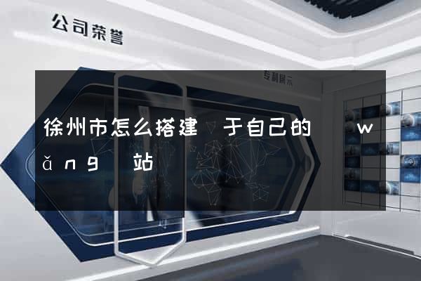 徐州市怎么搭建屬于自己的網(wǎng)站