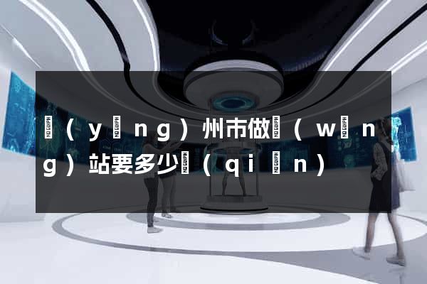 揚(yáng)州市做網(wǎng)站要多少錢(qián)