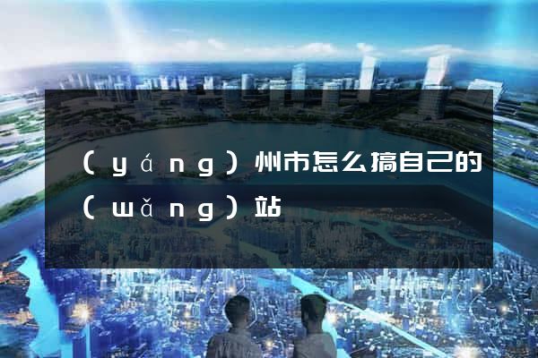 揚(yáng)州市怎么搞自己的網(wǎng)站