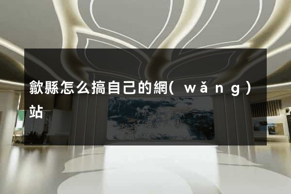 歙縣怎么搞自己的網(wǎng)站