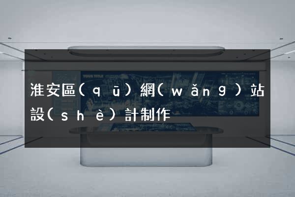 淮安區(qū)網(wǎng)站設(shè)計制作