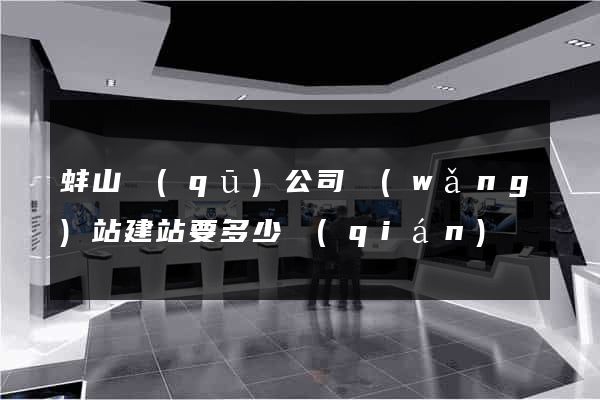 蚌山區(qū)公司網(wǎng)站建站要多少錢(qián)