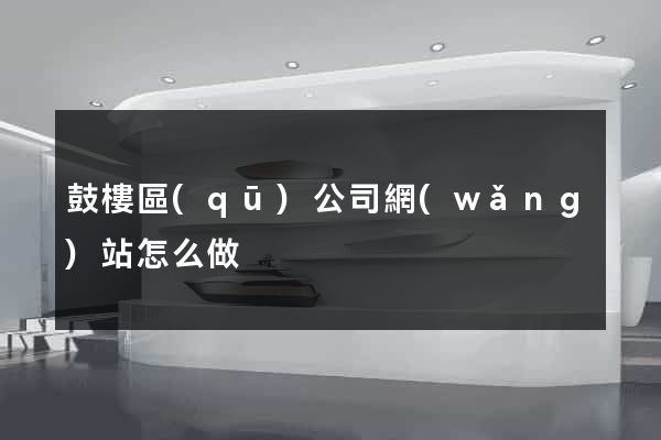 鼓樓區(qū)公司網(wǎng)站怎么做